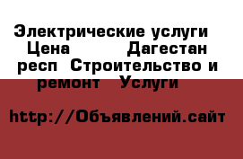 Электрические услуги › Цена ­ 250 - Дагестан респ. Строительство и ремонт » Услуги   